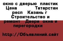 окно с дверью  пластик › Цена ­ 8 000 - Татарстан респ., Казань г. Строительство и ремонт » Двери, окна и перегородки   